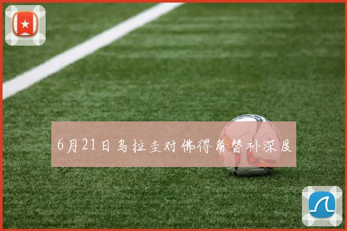 6月21日乌拉圭对佛得角替补深度