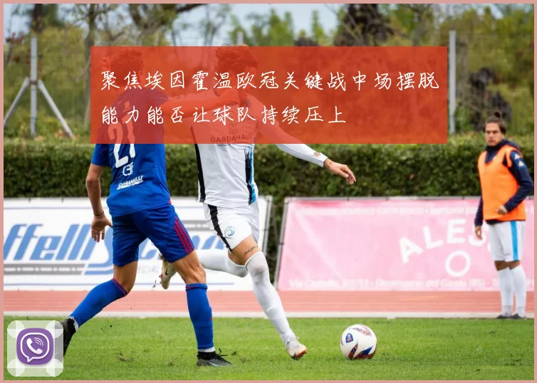 聚焦埃因霍温欧冠关键战中场摆脱能力能否让球队持续压上