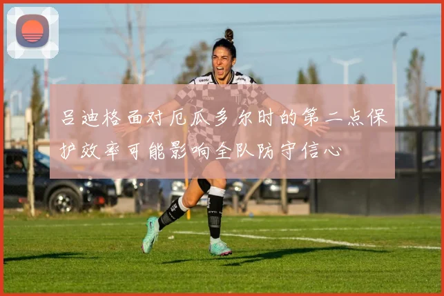 吕迪格面对厄瓜多尔时的第二点保护效率可能影响全队防守信心