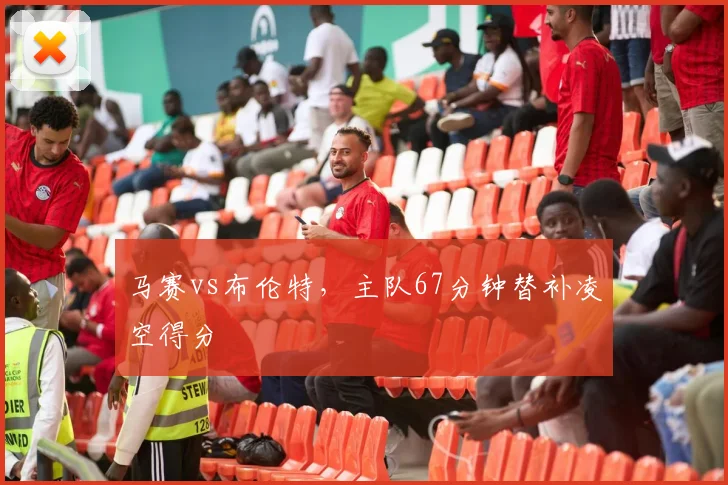 马赛vs布伦特，主队67分钟替补凌空得分