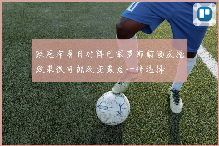 欧冠布鲁日对阵巴塞罗那前场反抢效果很可能改变最后一传选择