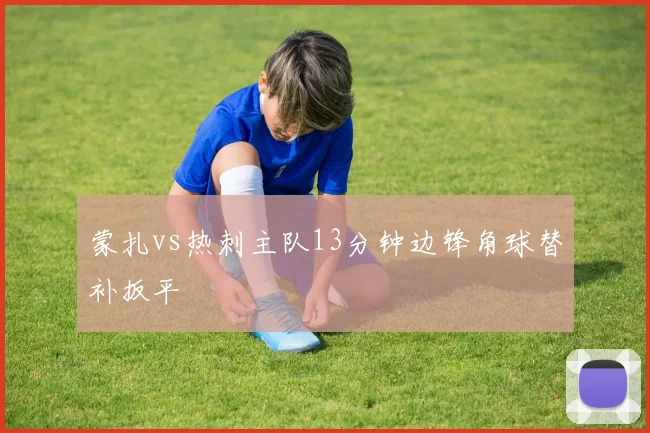 蒙扎vs热刺主队13分钟边锋角球替补扳平