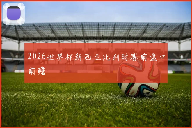 2026世界杯新西兰比利时赛前盘口前瞻