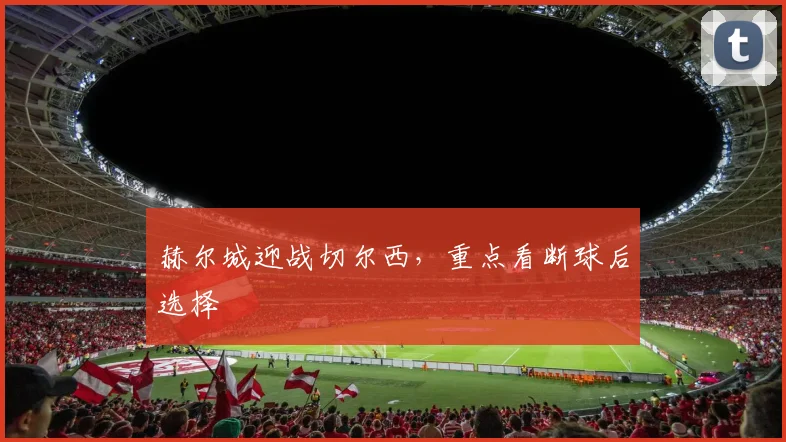 赫尔城迎战切尔西，重点看断球后选择
