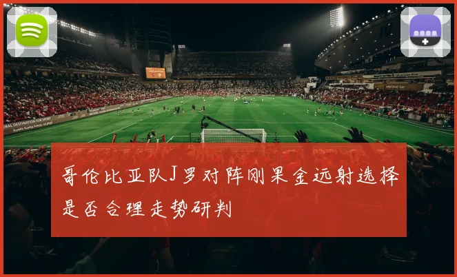 哥伦比亚队J罗对阵刚果金远射选择是否合理走势研判