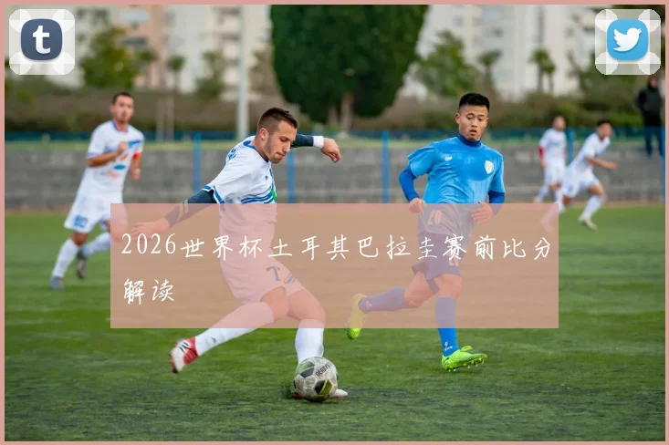 2026世界杯土耳其巴拉圭赛前比分解读
