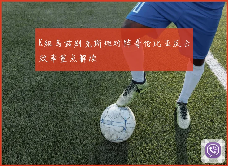 K组乌兹别克斯坦对阵哥伦比亚反击效率重点解读