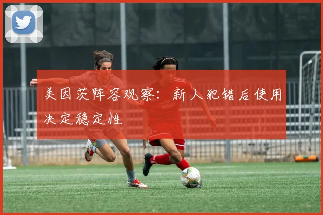 美因茨阵容观察：新人犯错后使用决定稳定性
