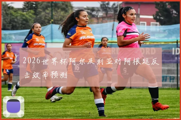 2026世界杯阿尔及利亚对阿根廷反击效率预测
