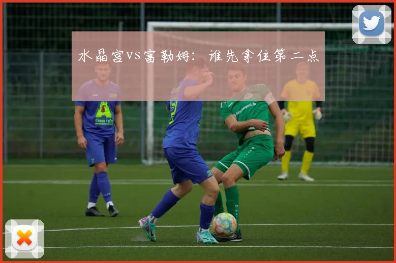 水晶宫vs富勒姆：谁先拿住第二点