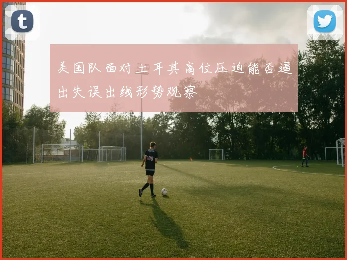 美国队面对土耳其高位压迫能否逼出失误出线形势观察