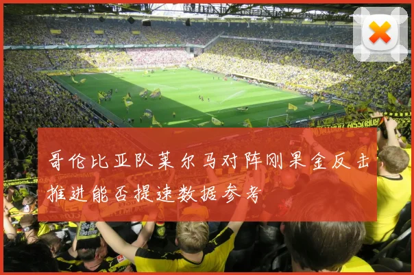 哥伦比亚队莱尔马对阵刚果金反击推进能否提速数据参考