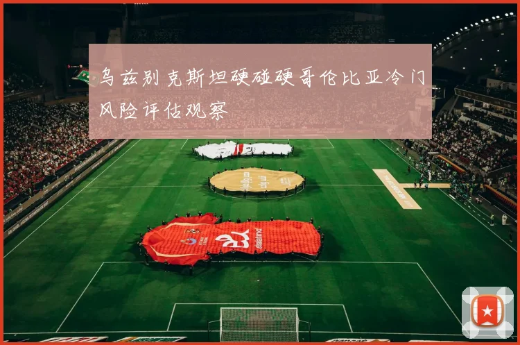 乌兹别克斯坦硬碰硬哥伦比亚冷门风险评估观察