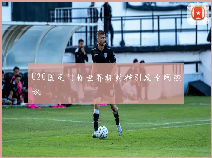 U20国足门将世界杯封神引发全网热议