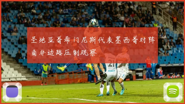 圣地亚哥希门尼斯代表墨西哥对阵南非边路压制观察
