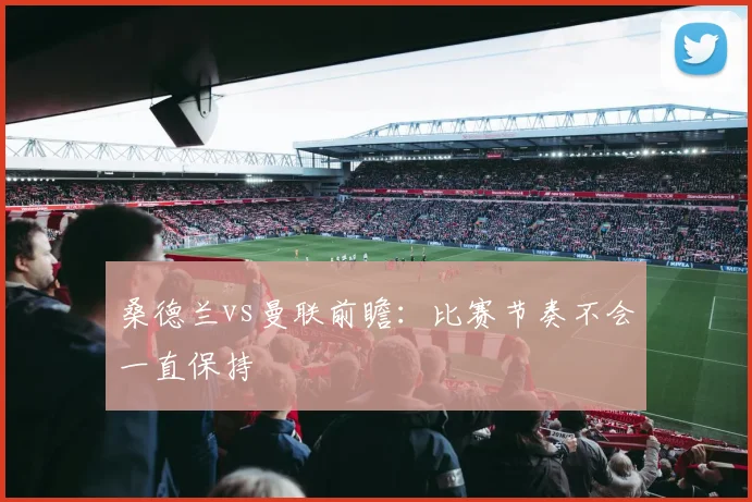 桑德兰vs曼联前瞻：比赛节奏不会一直保持