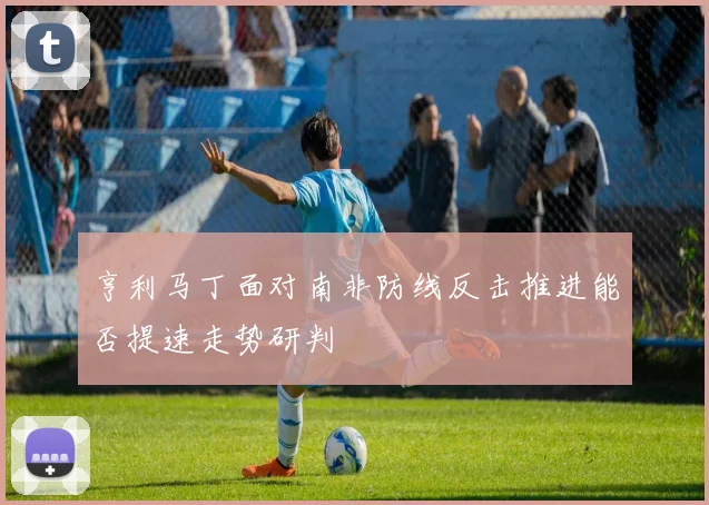 亨利马丁面对南非防线反击推进能否提速走势研判