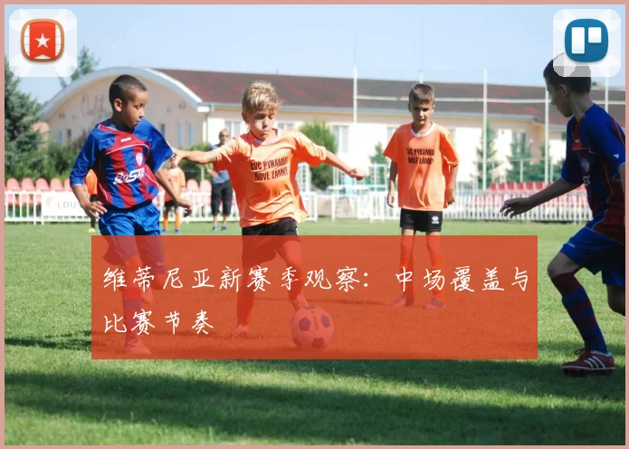 维蒂尼亚新赛季观察：中场覆盖与比赛节奏