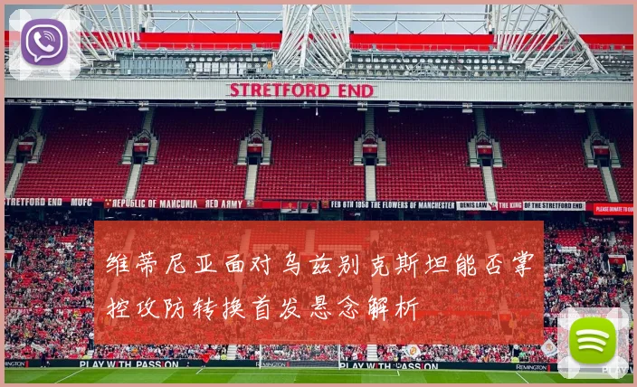 维蒂尼亚面对乌兹别克斯坦能否掌控攻防转换首发悬念解析