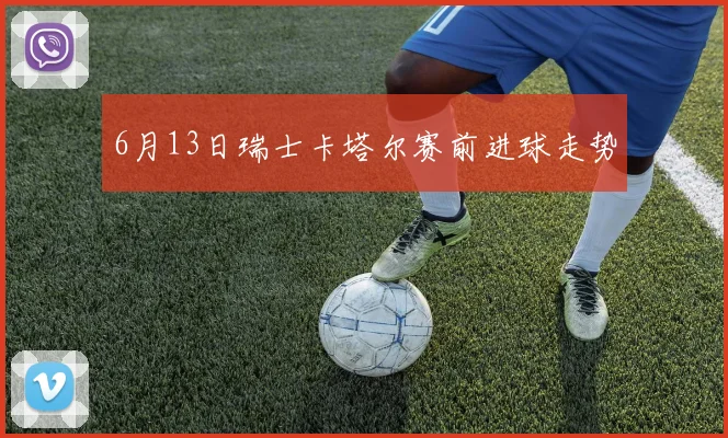 6月13日瑞士卡塔尔赛前进球走势