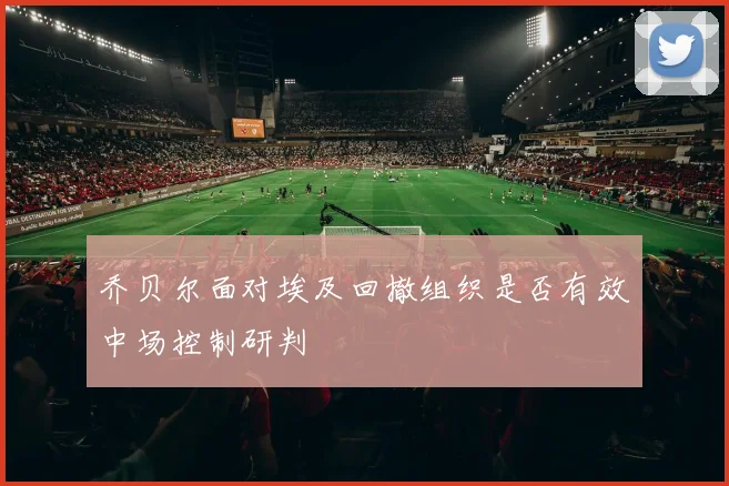 乔贝尔面对埃及回撤组织是否有效中场控制研判