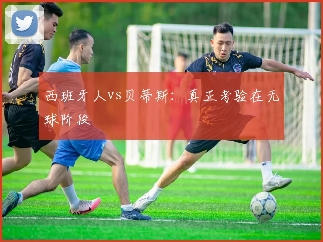 西班牙人vs贝蒂斯：真正考验在无球阶段