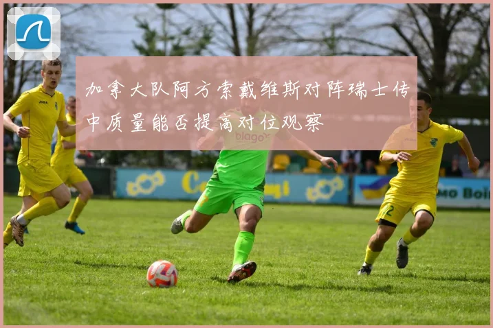 加拿大队阿方索戴维斯对阵瑞士传中质量能否提高对位观察