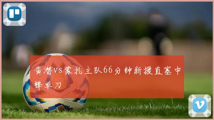 黄潜vs蒙扎主队66分钟新援直塞中锋单刀