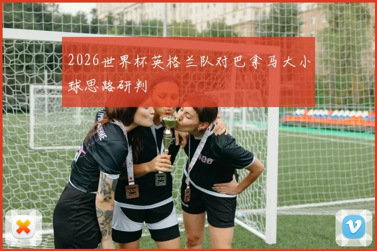 2026世界杯英格兰队对巴拿马大小球思路研判