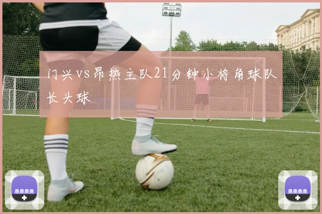 门兴vs昂热主队21分钟小将角球队长头球