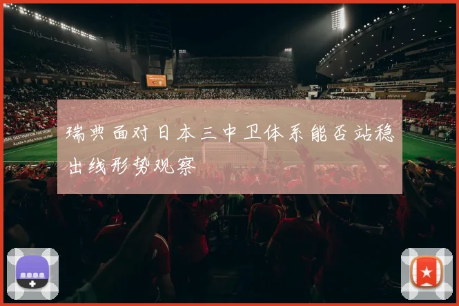 瑞典面对日本三中卫体系能否站稳出线形势观察
