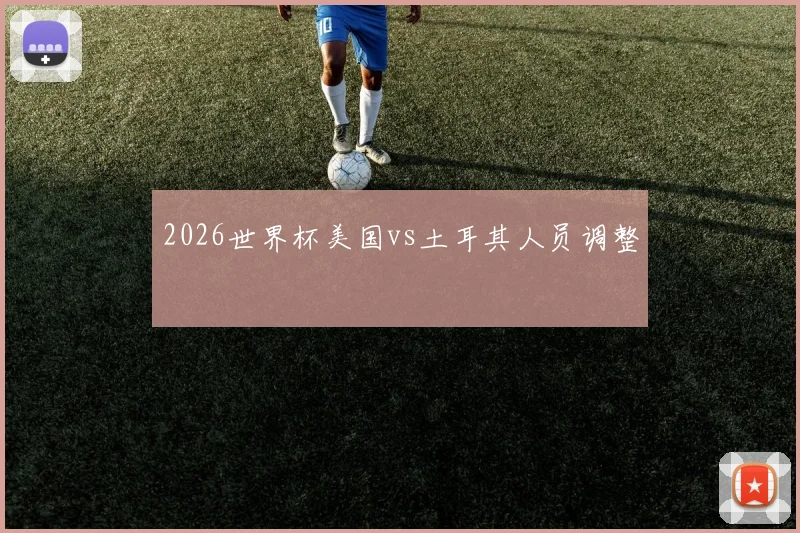 2026世界杯美国vs土耳其人员调整